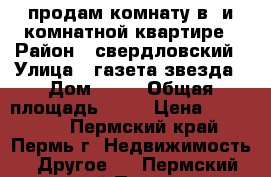 продам комнату в5-и комнатной квартире › Район ­ свердловский › Улица ­ газета звезда › Дом ­ 42 › Общая площадь ­ 22 › Цена ­ 900 000 - Пермский край, Пермь г. Недвижимость » Другое   . Пермский край,Пермь г.